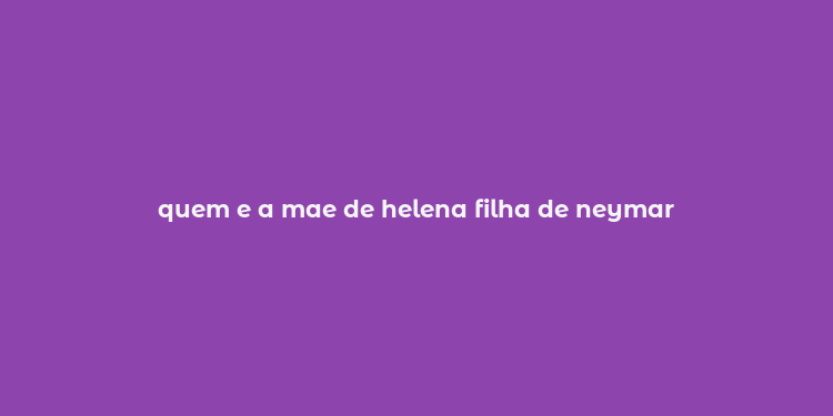 quem e a mae de helena filha de neymar