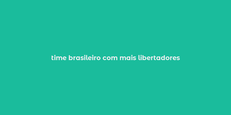 time brasileiro com mais libertadores