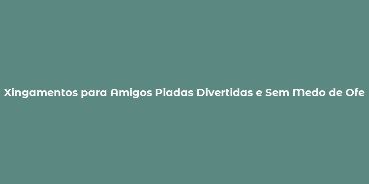 Xingamentos para Amigos Piadas Divertidas e Sem Medo de Ofender