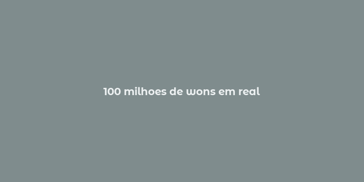 100 milhoes de wons em real