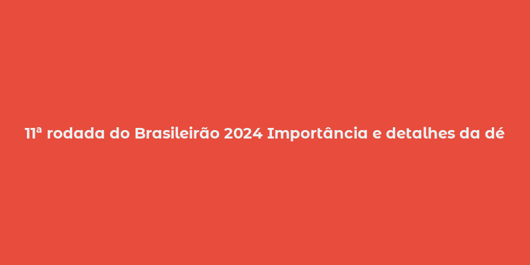 11ª rodada do Brasileirão 2024 Importância e detalhes da décima primeira rodada