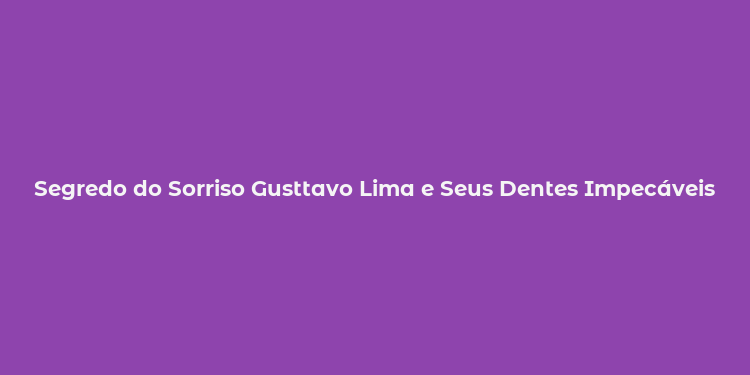 Segredo do Sorriso Gusttavo Lima e Seus Dentes Impecáveis