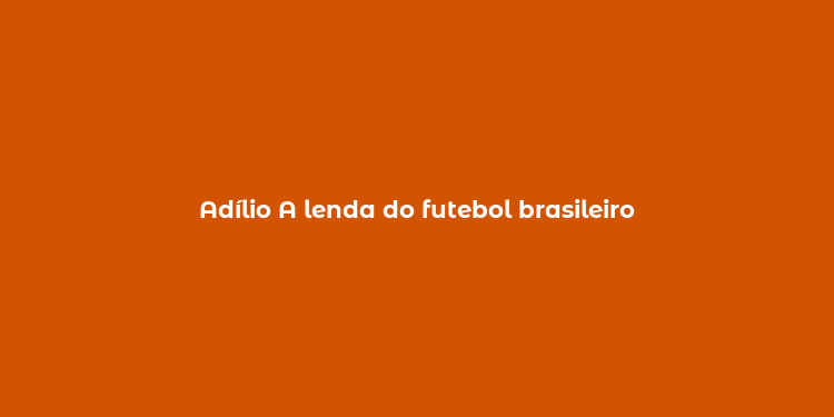 Adílio A lenda do futebol brasileiro