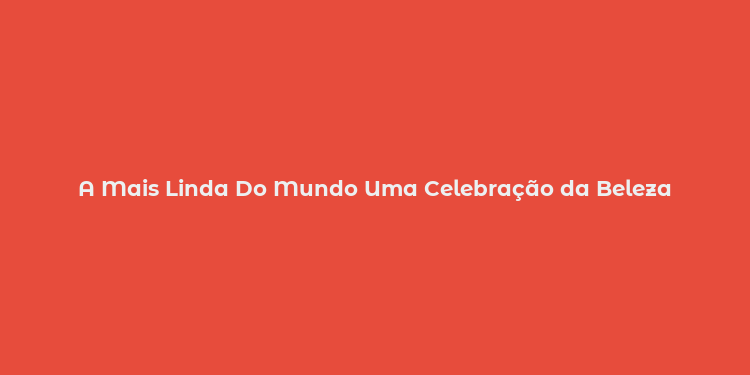 A Mais Linda Do Mundo Uma Celebração da Beleza