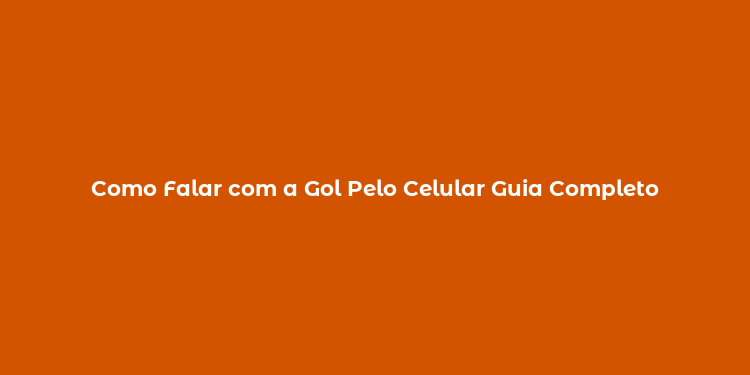 Como Falar com a Gol Pelo Celular Guia Completo