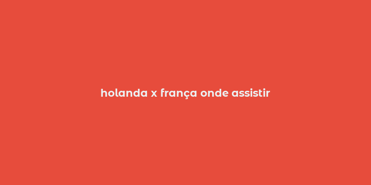 holanda x frança onde assistir