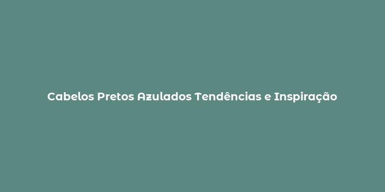 Cabelos Pretos Azulados Tendências e Inspiração