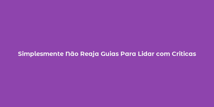 Simplesmente Não Reaja Guias Para Lidar com Criticas