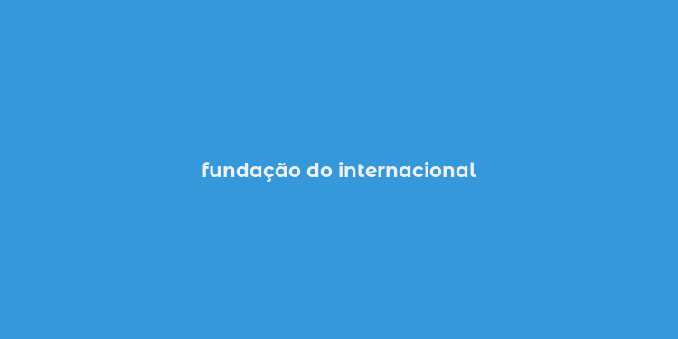 fundação do internacional