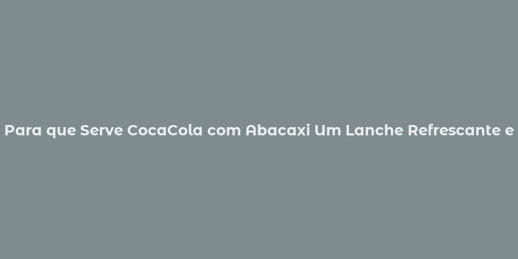 Para que Serve CocaCola com Abacaxi Um Lanche Refrescante e Inovador