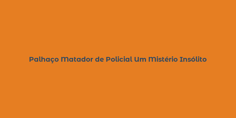 Palhaço Matador de Policial Um Mistério Insólito