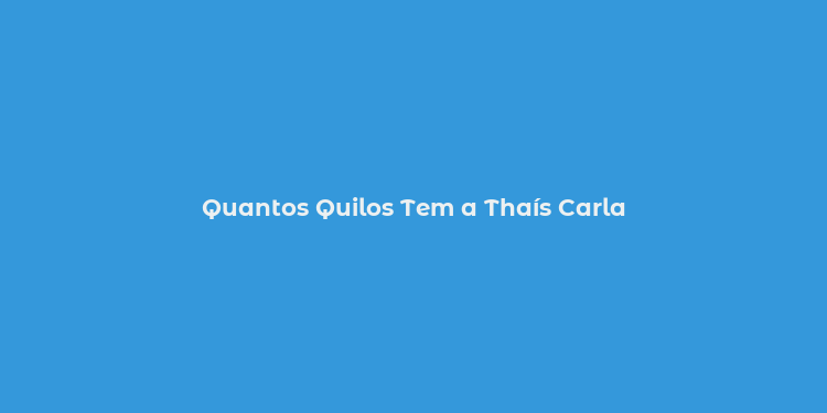 Quantos Quilos Tem a Thaís Carla