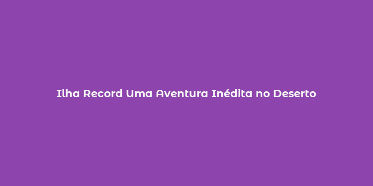 Ilha Record Uma Aventura Inédita no Deserto