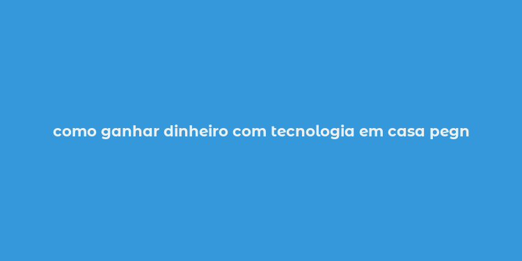 como ganhar dinheiro com tecnologia em casa pegn