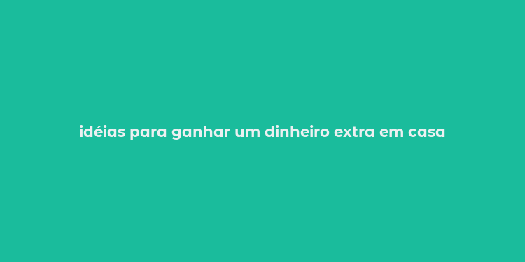 idéias para ganhar um dinheiro extra em casa