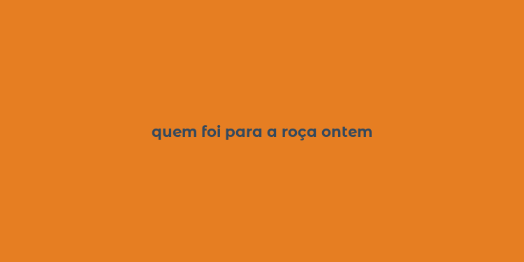 quem foi para a roça ontem