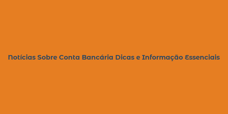 Notícias Sobre Conta Bancária Dicas e Informação Essenciais