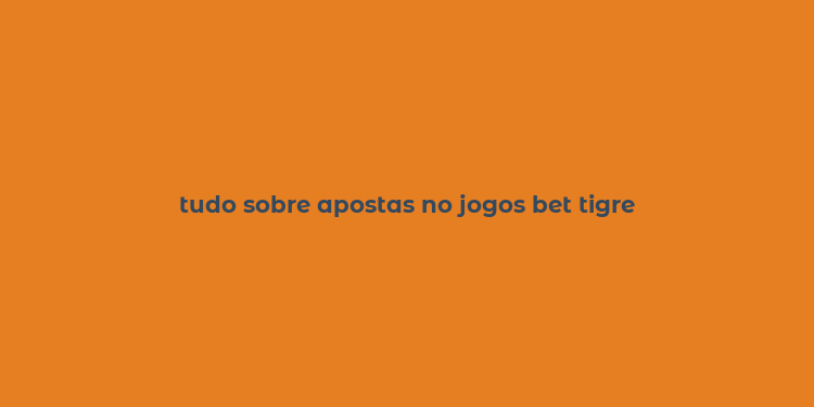 tudo sobre apostas no jogos bet tigre