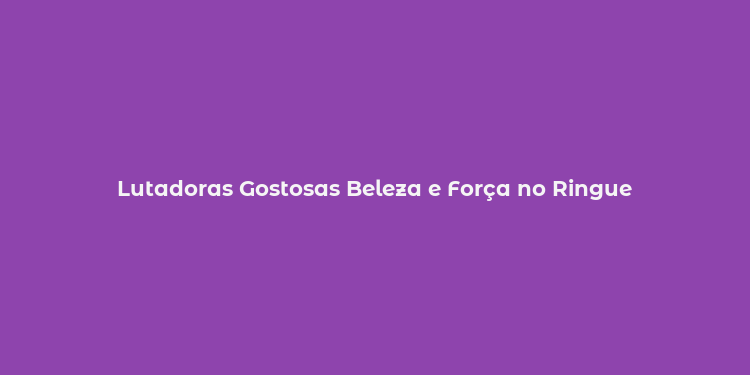 Lutadoras Gostosas Beleza e Força no Ringue