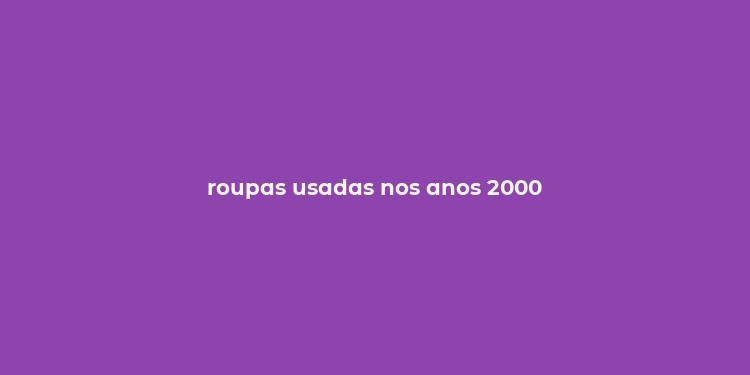 roupas usadas nos anos 2000