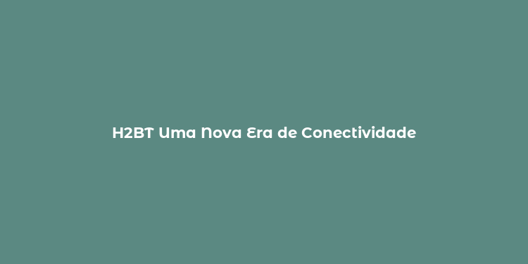 H2BT Uma Nova Era de Conectividade