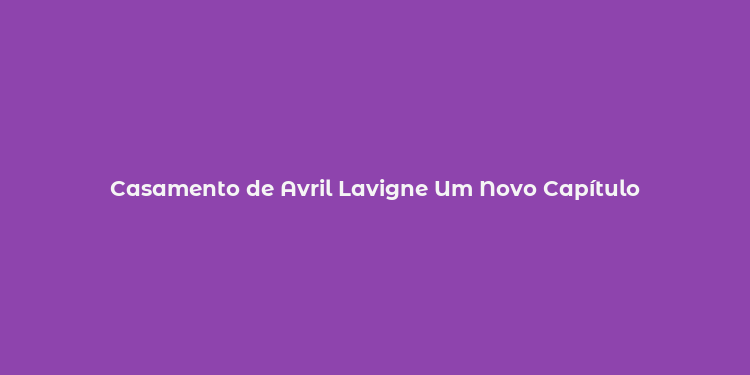 Casamento de Avril Lavigne Um Novo Capítulo