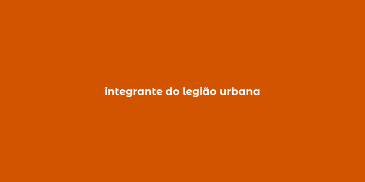 integrante do legião urbana