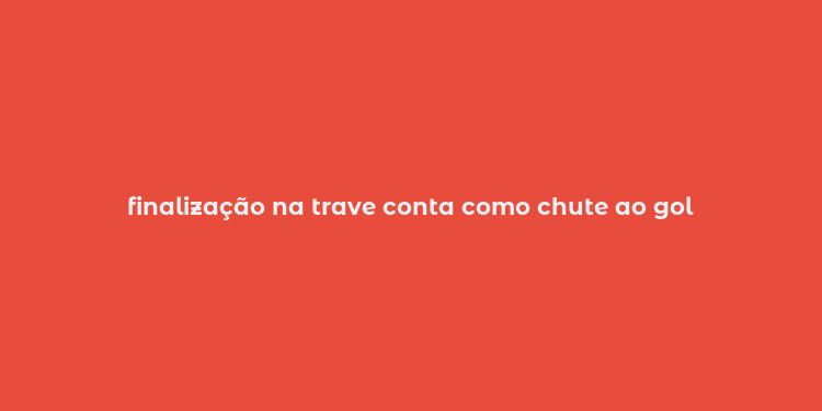 finalização na trave conta como chute ao gol