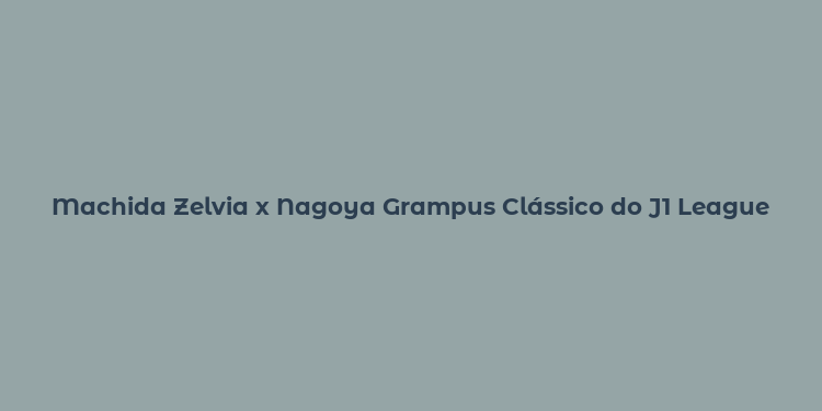 Machida Zelvia x Nagoya Grampus Clássico do J1 League