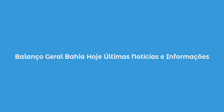 Balanço Geral Bahia Hoje Últimas Notícias e Informações