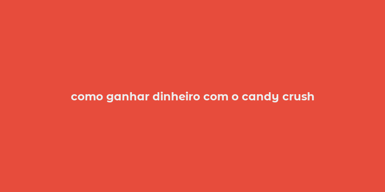 como ganhar dinheiro com o candy crush