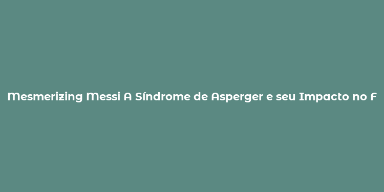 Mesmerizing Messi A Síndrome de Asperger e seu Impacto no Futebol