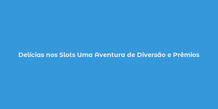 Delícias nos Slots Uma Aventura de Diversão e Prêmios