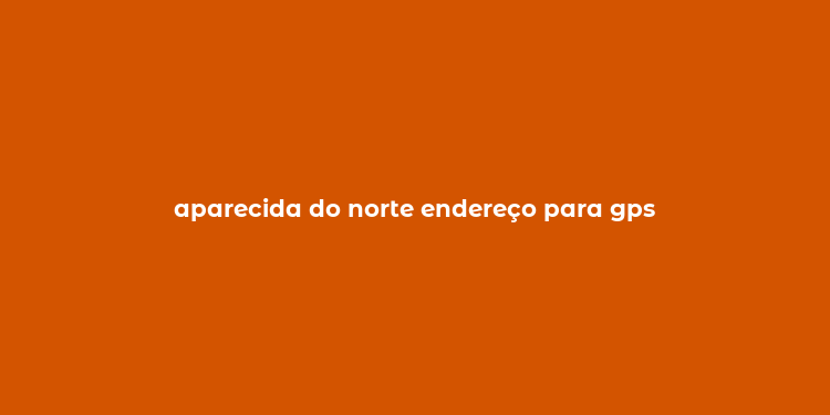 aparecida do norte endereço para gps