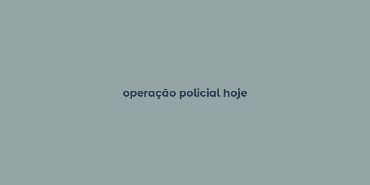 operação policial hoje