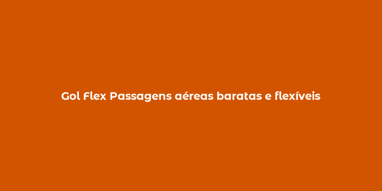 Gol Flex Passagens aéreas baratas e flexíveis