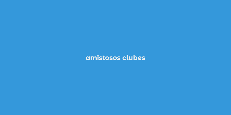 amistosos clubes