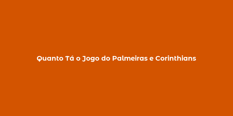 Quanto Tá o Jogo do Palmeiras e Corinthians