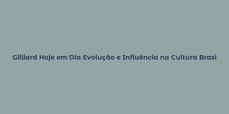 Gilliard Hoje em Dia Evolução e Influência na Cultura Brasileira