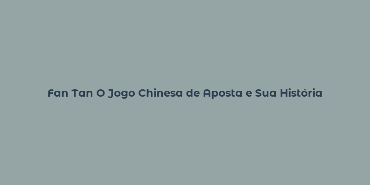 Fan Tan O Jogo Chinesa de Aposta e Sua História