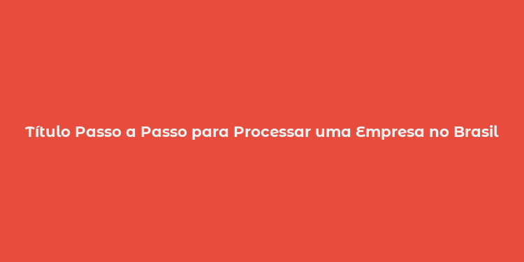 Título Passo a Passo para Processar uma Empresa no Brasil