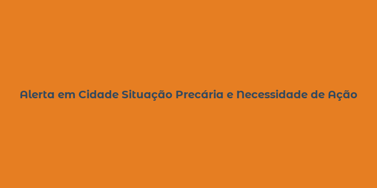 Alerta em Cidade Situação Precária e Necessidade de Ação