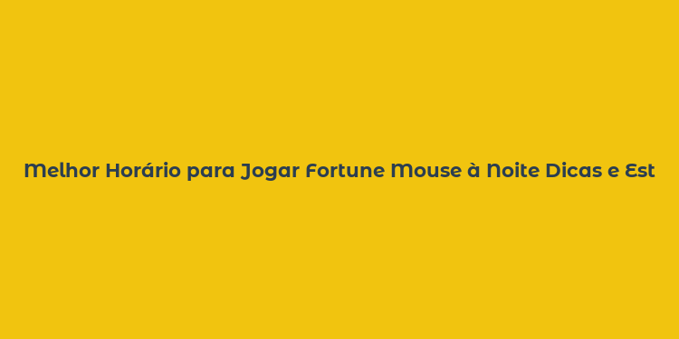 Melhor Horário para Jogar Fortune Mouse à Noite Dicas e Estratégias