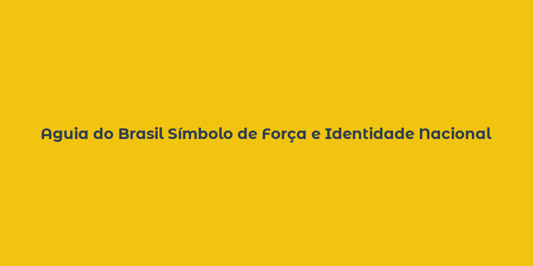 Aguia do Brasil Símbolo de Força e Identidade Nacional