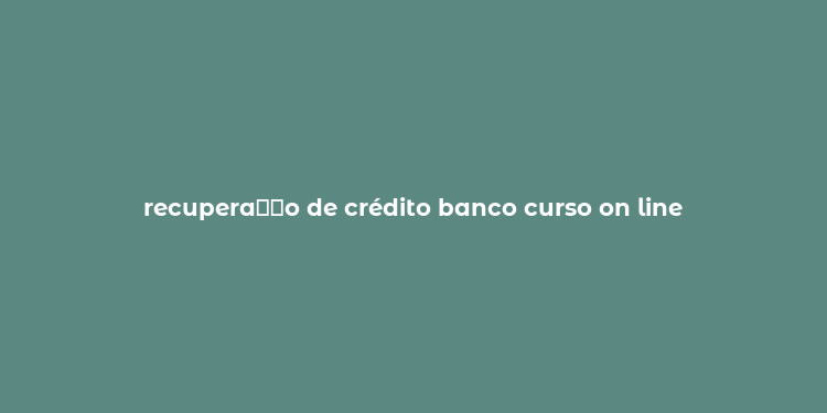 recupera？？o de crédito banco curso on line