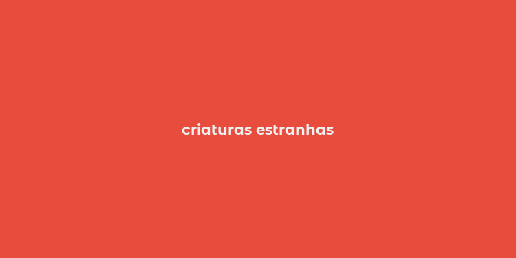 criaturas estranhas