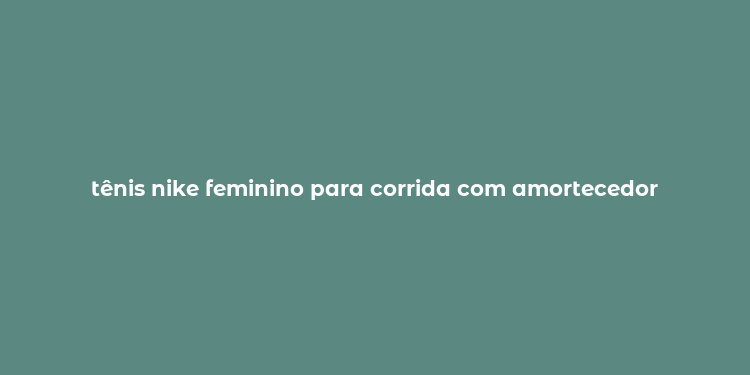 tênis nike feminino para corrida com amortecedor