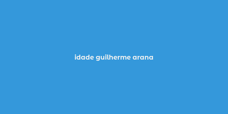 idade guilherme arana