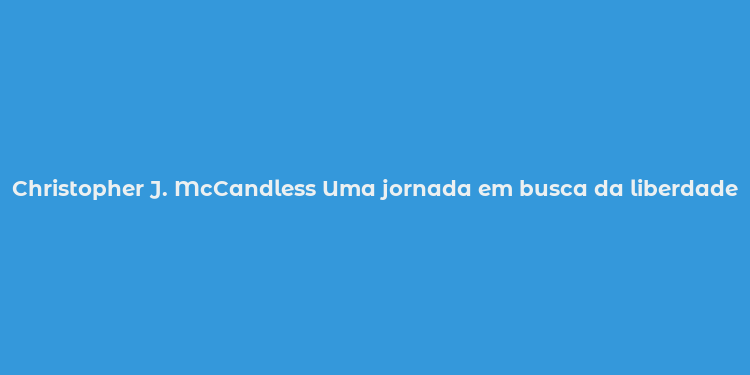 Christopher J. McCandless Uma jornada em busca da liberdade