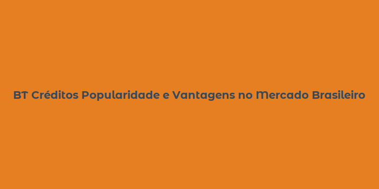 BT Créditos Popularidade e Vantagens no Mercado Brasileiro